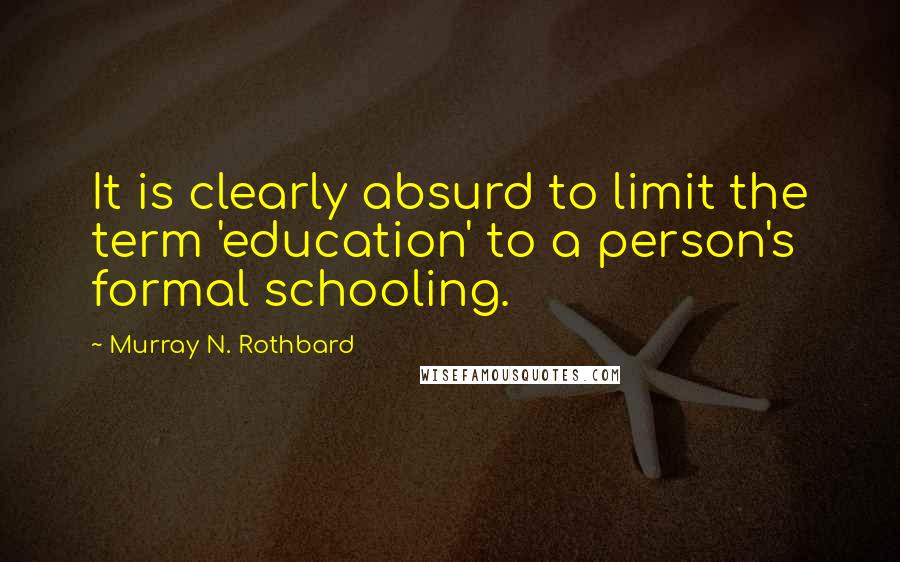Murray N. Rothbard Quotes: It is clearly absurd to limit the term 'education' to a person's formal schooling.