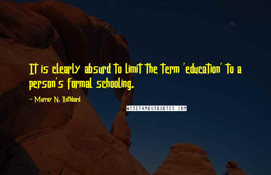 Murray N. Rothbard Quotes: It is clearly absurd to limit the term 'education' to a person's formal schooling.