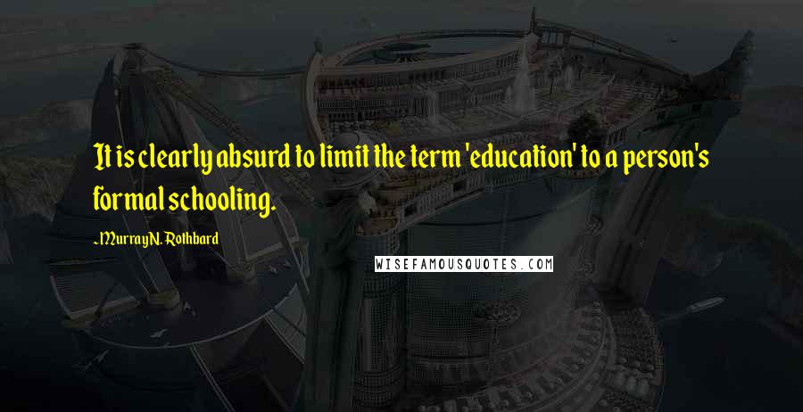 Murray N. Rothbard Quotes: It is clearly absurd to limit the term 'education' to a person's formal schooling.