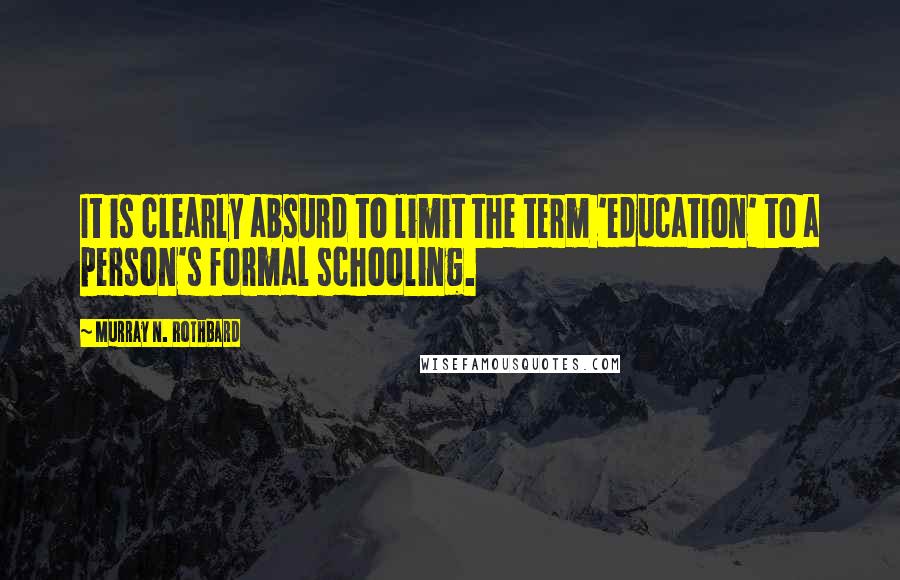 Murray N. Rothbard Quotes: It is clearly absurd to limit the term 'education' to a person's formal schooling.