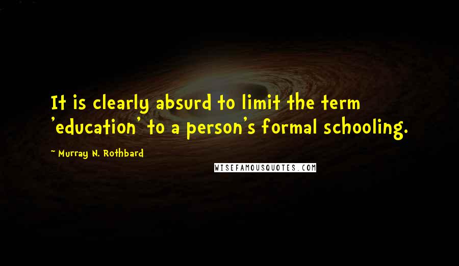 Murray N. Rothbard Quotes: It is clearly absurd to limit the term 'education' to a person's formal schooling.