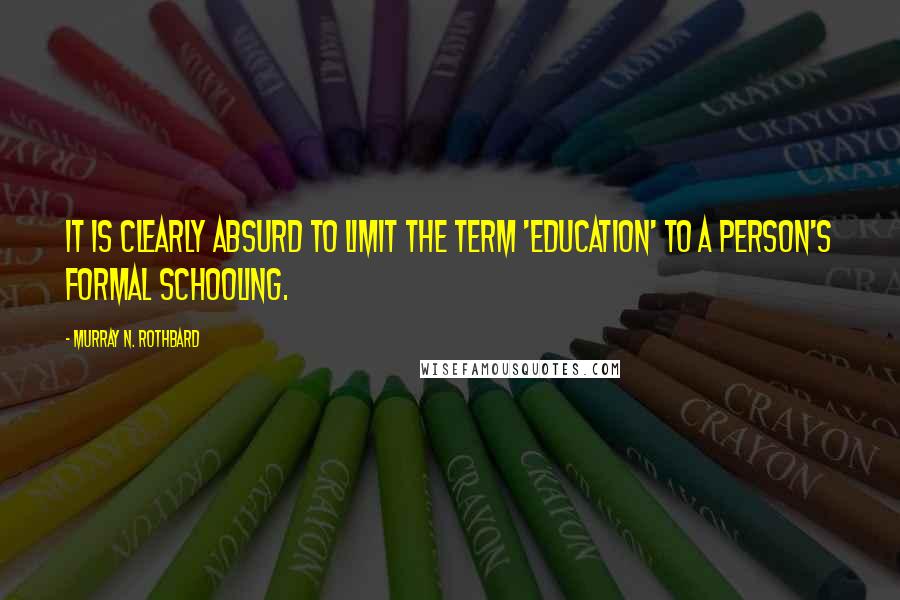 Murray N. Rothbard Quotes: It is clearly absurd to limit the term 'education' to a person's formal schooling.