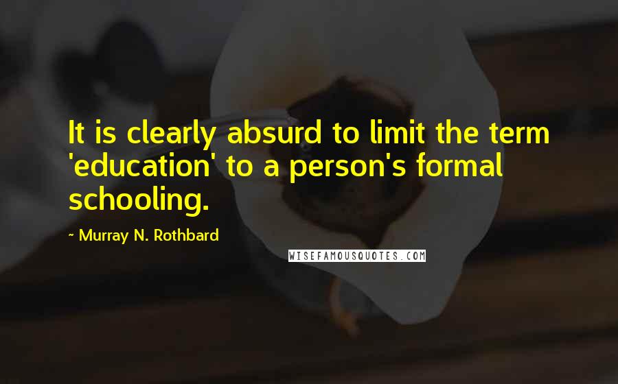 Murray N. Rothbard Quotes: It is clearly absurd to limit the term 'education' to a person's formal schooling.