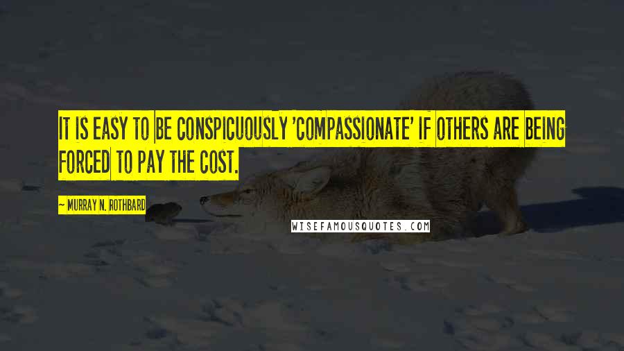 Murray N. Rothbard Quotes: It is easy to be conspicuously 'compassionate' if others are being forced to pay the cost.