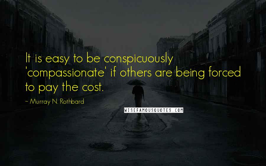 Murray N. Rothbard Quotes: It is easy to be conspicuously 'compassionate' if others are being forced to pay the cost.