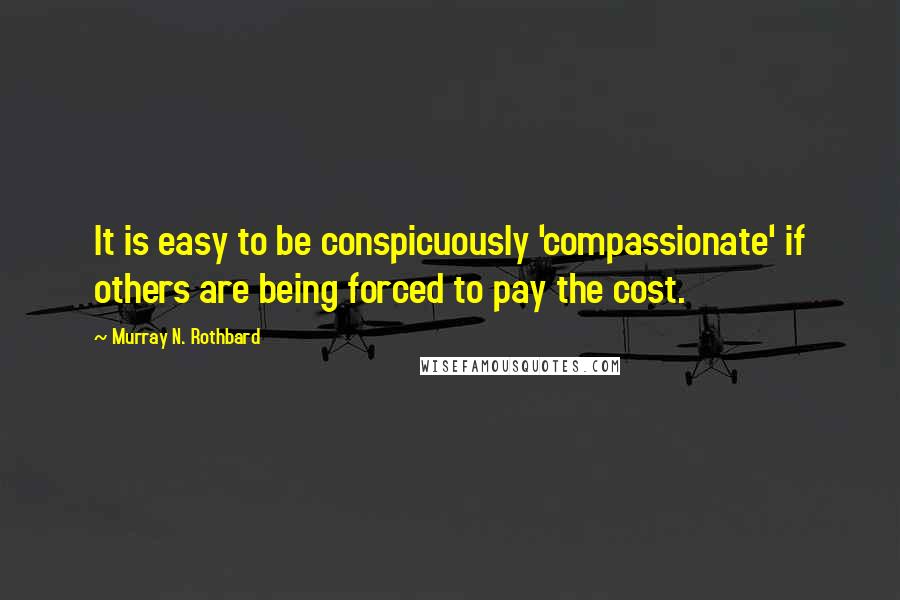 Murray N. Rothbard Quotes: It is easy to be conspicuously 'compassionate' if others are being forced to pay the cost.