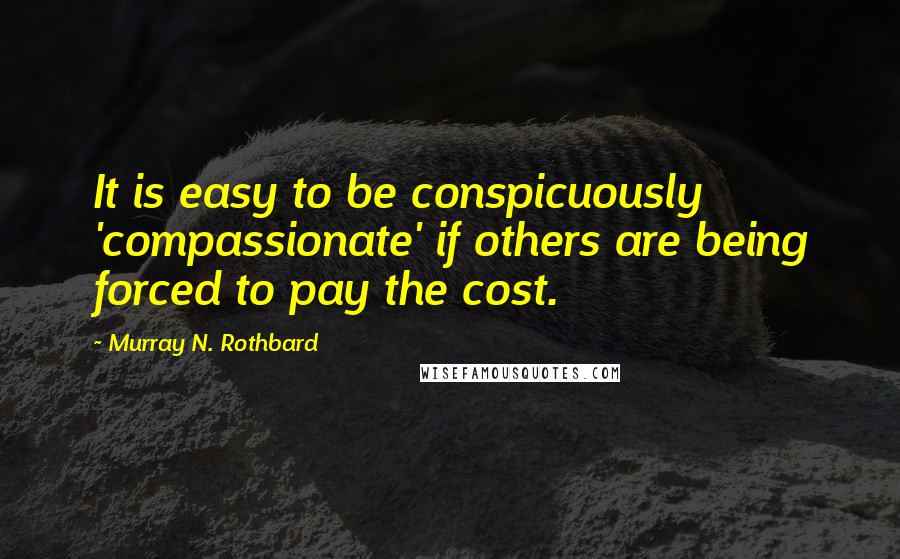 Murray N. Rothbard Quotes: It is easy to be conspicuously 'compassionate' if others are being forced to pay the cost.