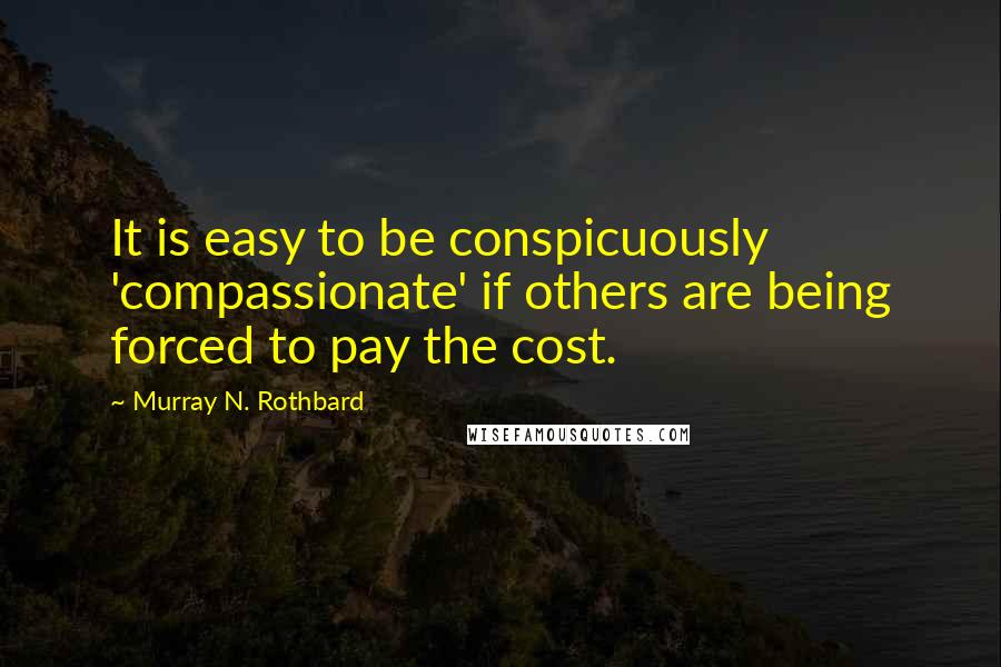 Murray N. Rothbard Quotes: It is easy to be conspicuously 'compassionate' if others are being forced to pay the cost.