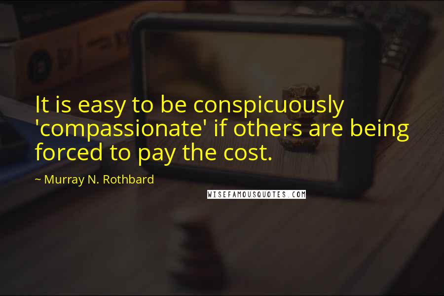 Murray N. Rothbard Quotes: It is easy to be conspicuously 'compassionate' if others are being forced to pay the cost.