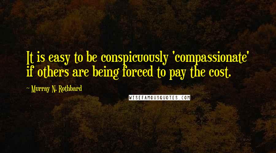 Murray N. Rothbard Quotes: It is easy to be conspicuously 'compassionate' if others are being forced to pay the cost.