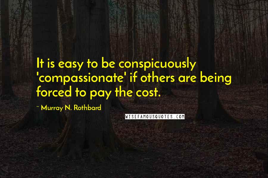 Murray N. Rothbard Quotes: It is easy to be conspicuously 'compassionate' if others are being forced to pay the cost.