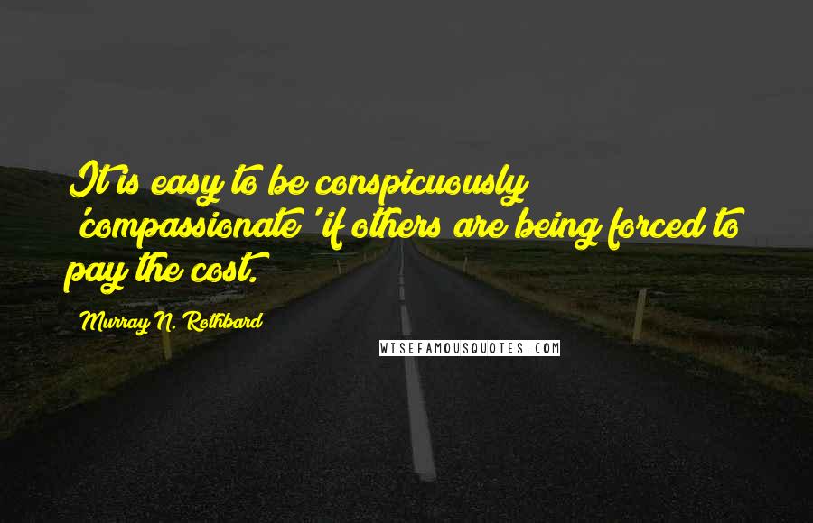 Murray N. Rothbard Quotes: It is easy to be conspicuously 'compassionate' if others are being forced to pay the cost.