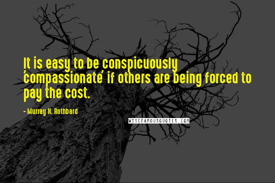 Murray N. Rothbard Quotes: It is easy to be conspicuously 'compassionate' if others are being forced to pay the cost.