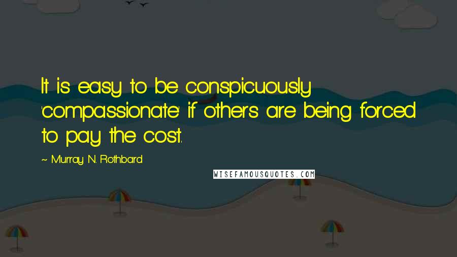 Murray N. Rothbard Quotes: It is easy to be conspicuously 'compassionate' if others are being forced to pay the cost.