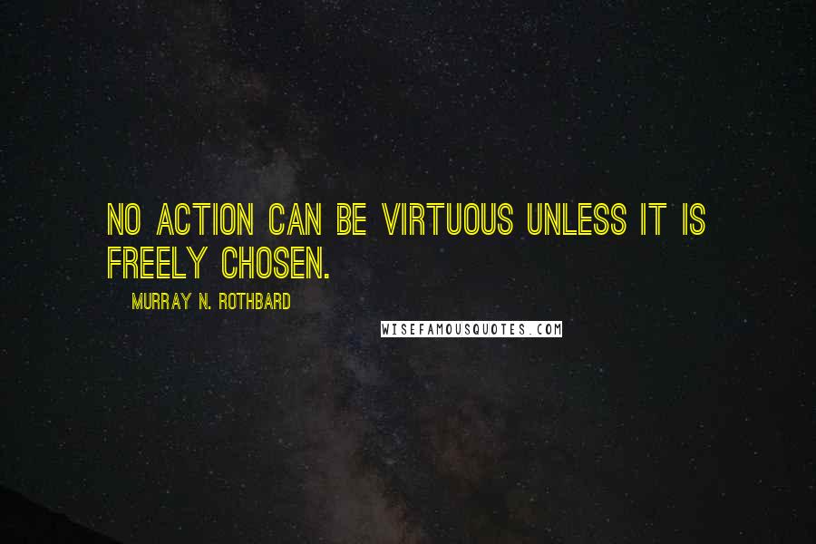 Murray N. Rothbard Quotes: No action can be virtuous unless it is freely chosen.