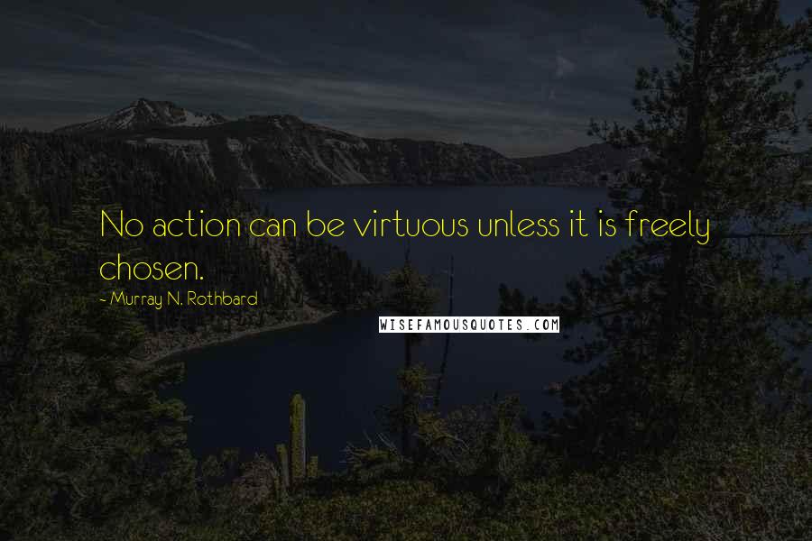 Murray N. Rothbard Quotes: No action can be virtuous unless it is freely chosen.