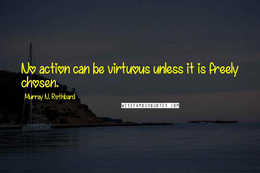 Murray N. Rothbard Quotes: No action can be virtuous unless it is freely chosen.