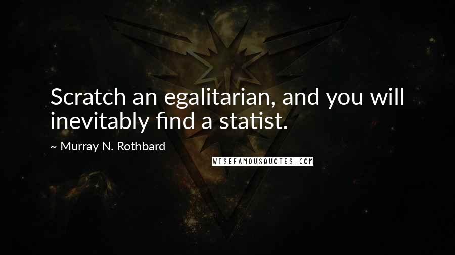 Murray N. Rothbard Quotes: Scratch an egalitarian, and you will inevitably find a statist.