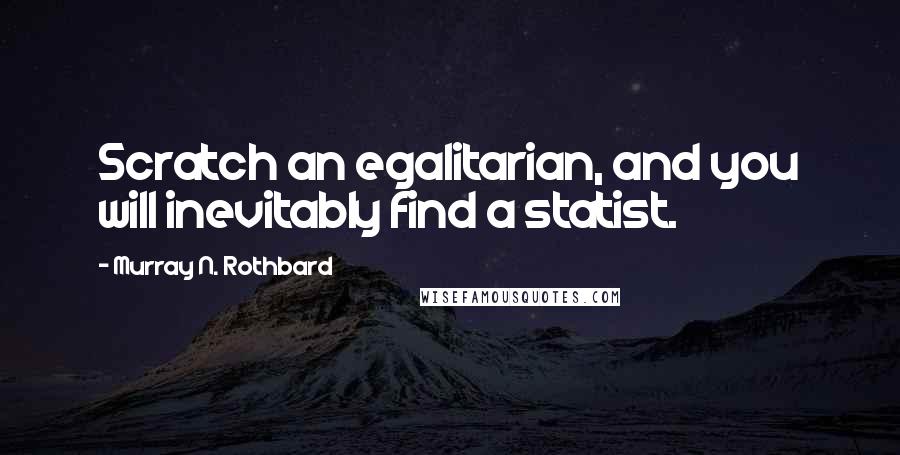 Murray N. Rothbard Quotes: Scratch an egalitarian, and you will inevitably find a statist.