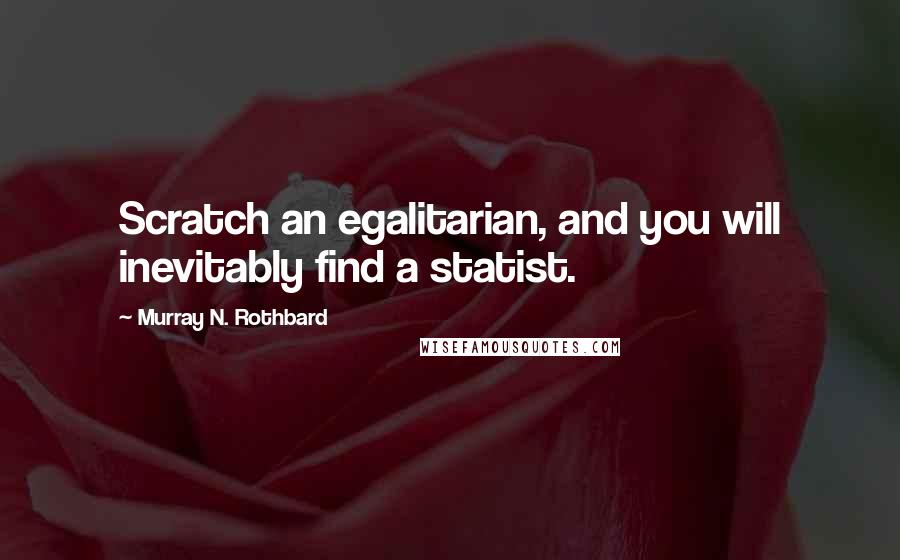 Murray N. Rothbard Quotes: Scratch an egalitarian, and you will inevitably find a statist.