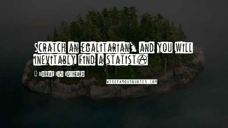 Murray N. Rothbard Quotes: Scratch an egalitarian, and you will inevitably find a statist.