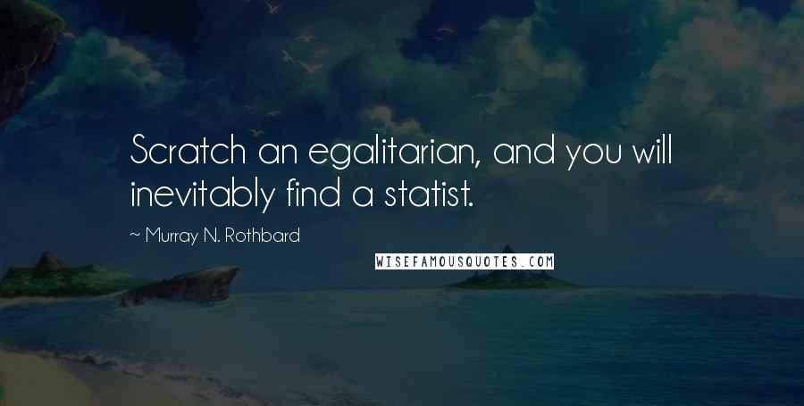 Murray N. Rothbard Quotes: Scratch an egalitarian, and you will inevitably find a statist.