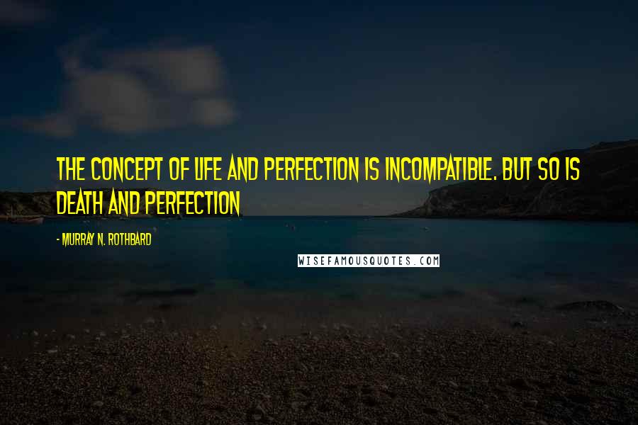 Murray N. Rothbard Quotes: The concept of life and perfection is incompatible. BUT so is death and perfection