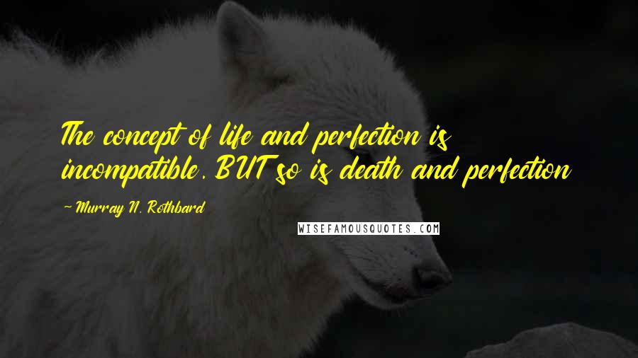 Murray N. Rothbard Quotes: The concept of life and perfection is incompatible. BUT so is death and perfection