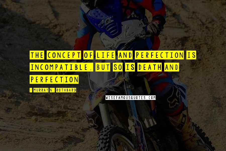 Murray N. Rothbard Quotes: The concept of life and perfection is incompatible. BUT so is death and perfection