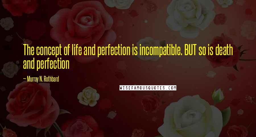 Murray N. Rothbard Quotes: The concept of life and perfection is incompatible. BUT so is death and perfection