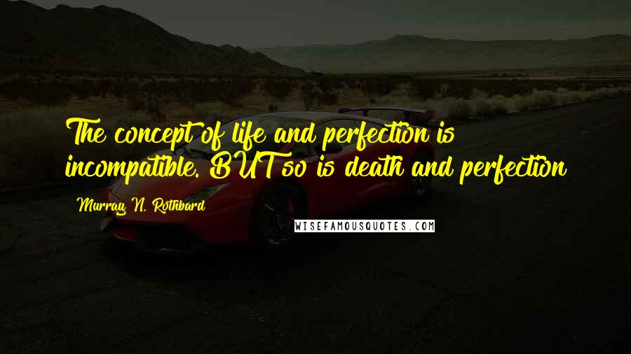 Murray N. Rothbard Quotes: The concept of life and perfection is incompatible. BUT so is death and perfection