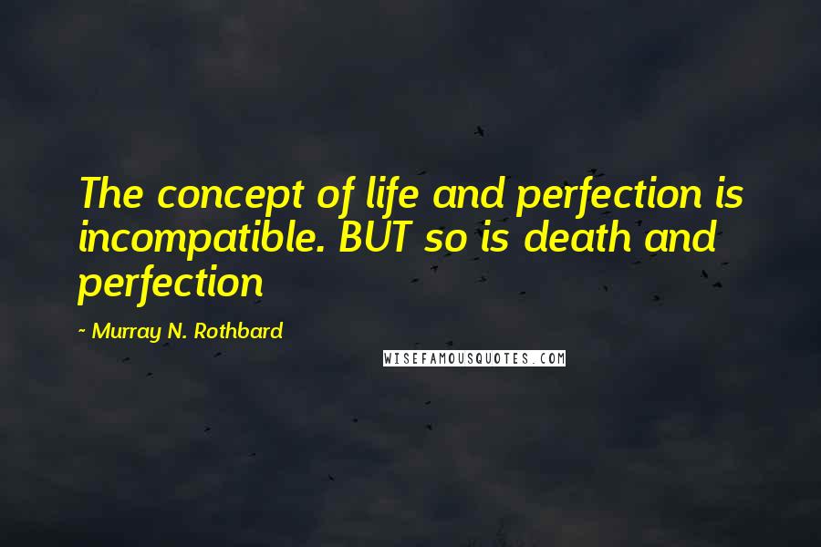 Murray N. Rothbard Quotes: The concept of life and perfection is incompatible. BUT so is death and perfection