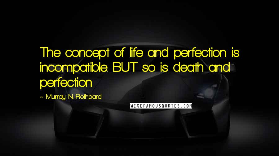 Murray N. Rothbard Quotes: The concept of life and perfection is incompatible. BUT so is death and perfection
