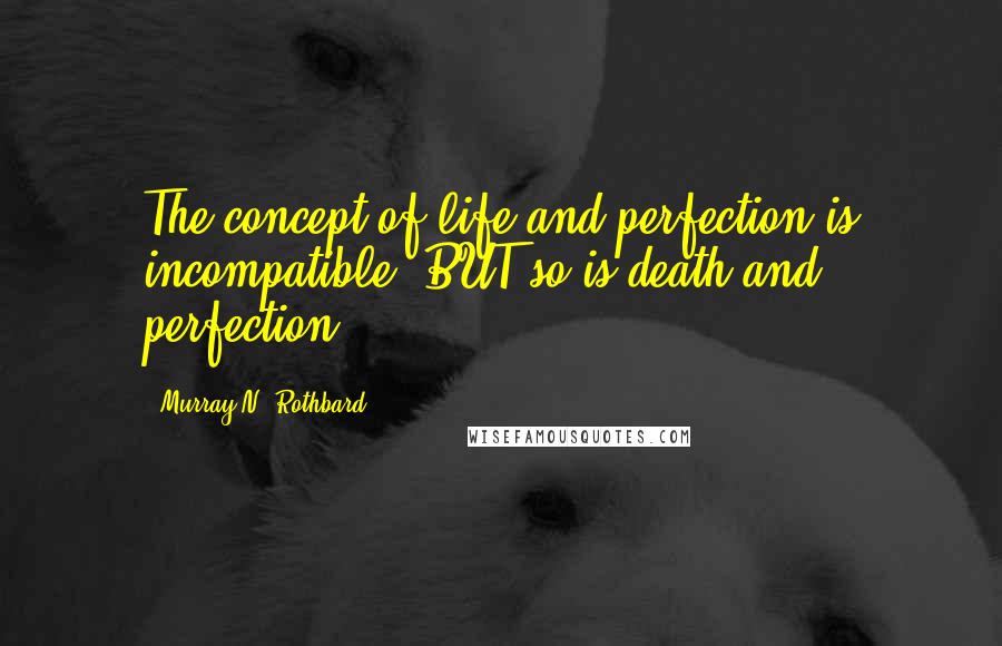 Murray N. Rothbard Quotes: The concept of life and perfection is incompatible. BUT so is death and perfection