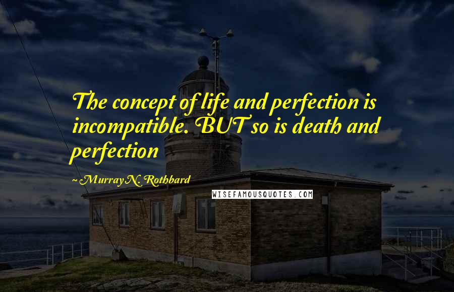 Murray N. Rothbard Quotes: The concept of life and perfection is incompatible. BUT so is death and perfection