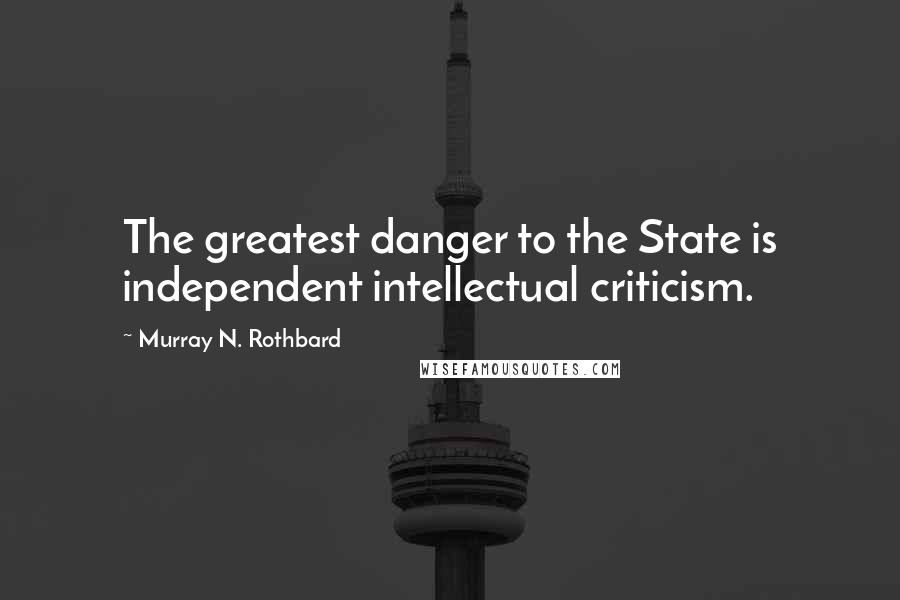 Murray N. Rothbard Quotes: The greatest danger to the State is independent intellectual criticism.