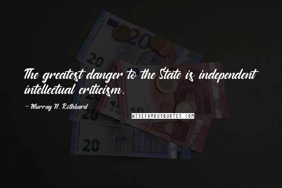 Murray N. Rothbard Quotes: The greatest danger to the State is independent intellectual criticism.