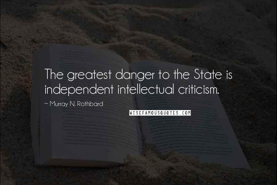 Murray N. Rothbard Quotes: The greatest danger to the State is independent intellectual criticism.