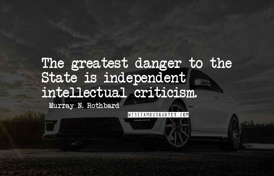 Murray N. Rothbard Quotes: The greatest danger to the State is independent intellectual criticism.