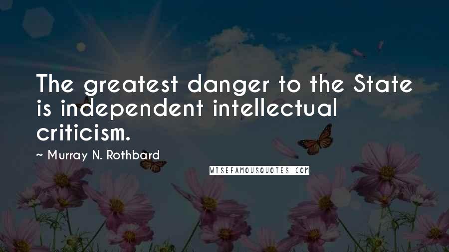 Murray N. Rothbard Quotes: The greatest danger to the State is independent intellectual criticism.