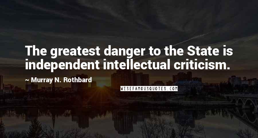 Murray N. Rothbard Quotes: The greatest danger to the State is independent intellectual criticism.