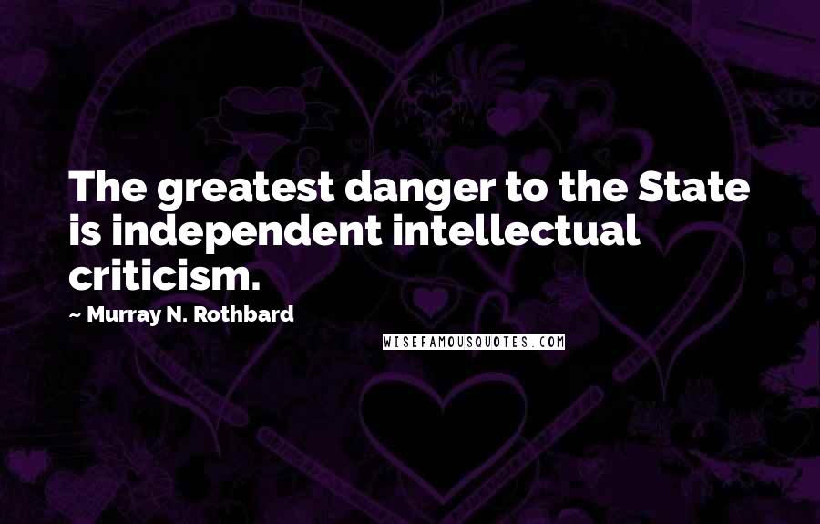 Murray N. Rothbard Quotes: The greatest danger to the State is independent intellectual criticism.