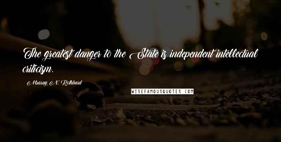 Murray N. Rothbard Quotes: The greatest danger to the State is independent intellectual criticism.