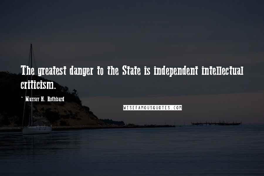 Murray N. Rothbard Quotes: The greatest danger to the State is independent intellectual criticism.