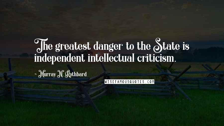 Murray N. Rothbard Quotes: The greatest danger to the State is independent intellectual criticism.