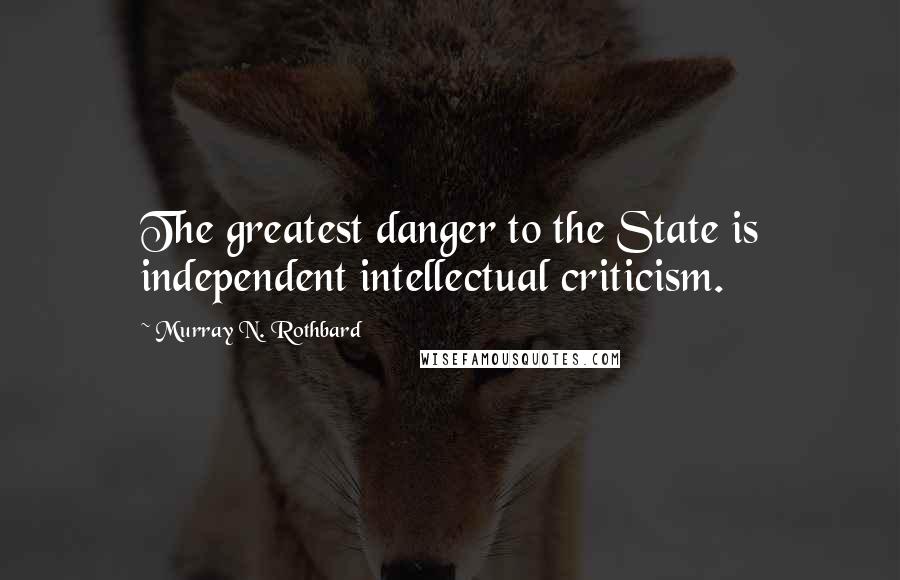 Murray N. Rothbard Quotes: The greatest danger to the State is independent intellectual criticism.