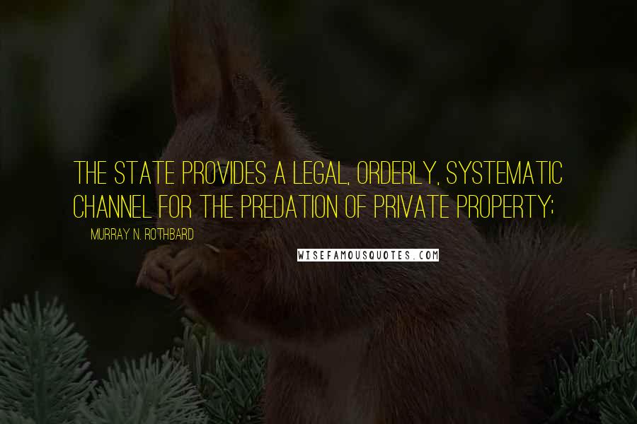 Murray N. Rothbard Quotes: The State provides a legal, orderly, systematic channel for the predation of private property;