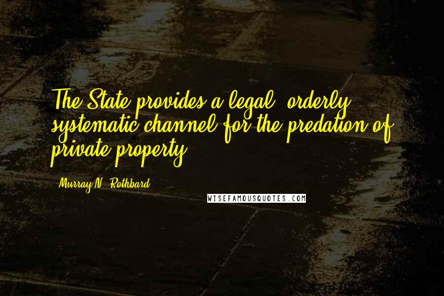 Murray N. Rothbard Quotes: The State provides a legal, orderly, systematic channel for the predation of private property;