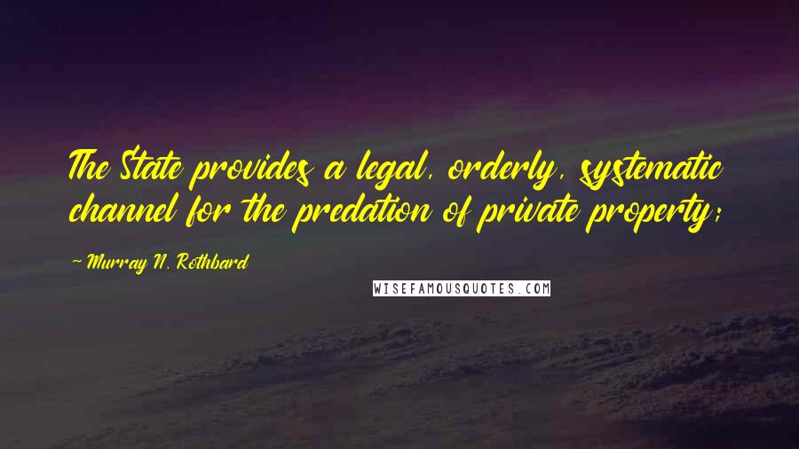 Murray N. Rothbard Quotes: The State provides a legal, orderly, systematic channel for the predation of private property;