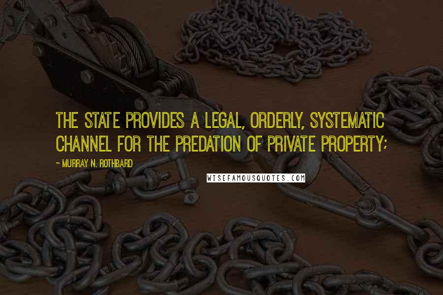 Murray N. Rothbard Quotes: The State provides a legal, orderly, systematic channel for the predation of private property;